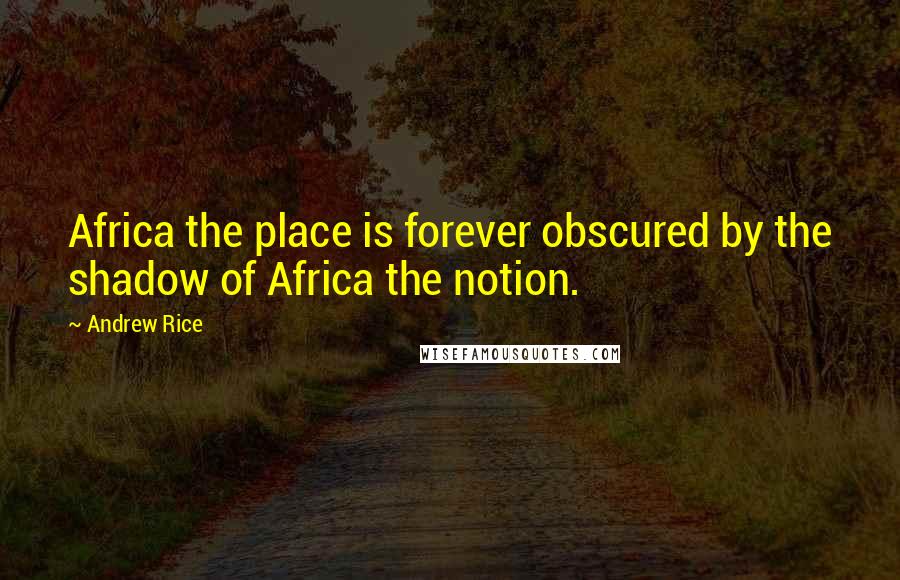 Andrew Rice Quotes: Africa the place is forever obscured by the shadow of Africa the notion.