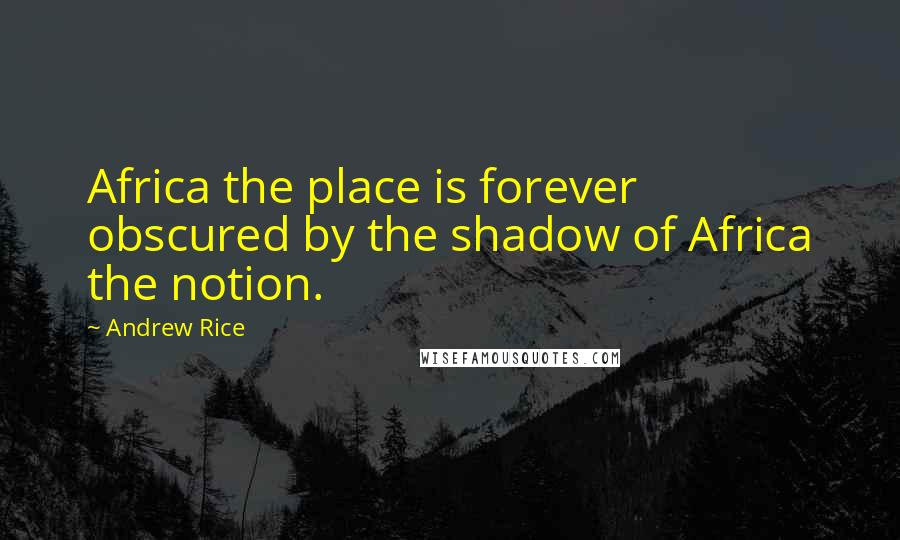 Andrew Rice Quotes: Africa the place is forever obscured by the shadow of Africa the notion.