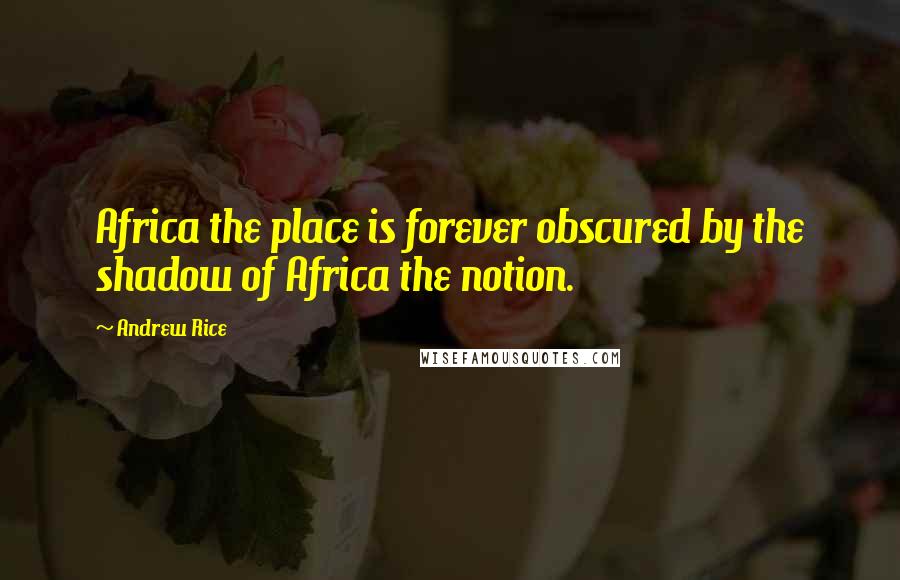 Andrew Rice Quotes: Africa the place is forever obscured by the shadow of Africa the notion.