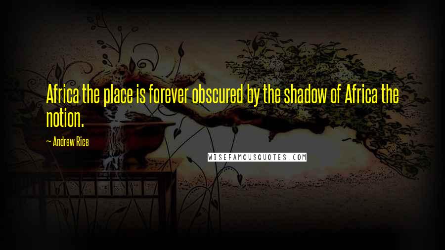 Andrew Rice Quotes: Africa the place is forever obscured by the shadow of Africa the notion.