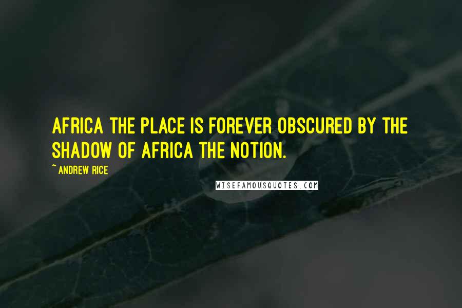 Andrew Rice Quotes: Africa the place is forever obscured by the shadow of Africa the notion.