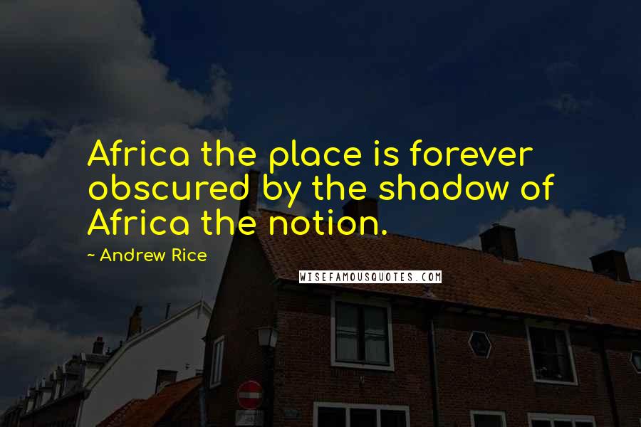 Andrew Rice Quotes: Africa the place is forever obscured by the shadow of Africa the notion.