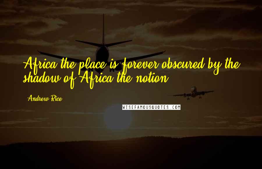 Andrew Rice Quotes: Africa the place is forever obscured by the shadow of Africa the notion.