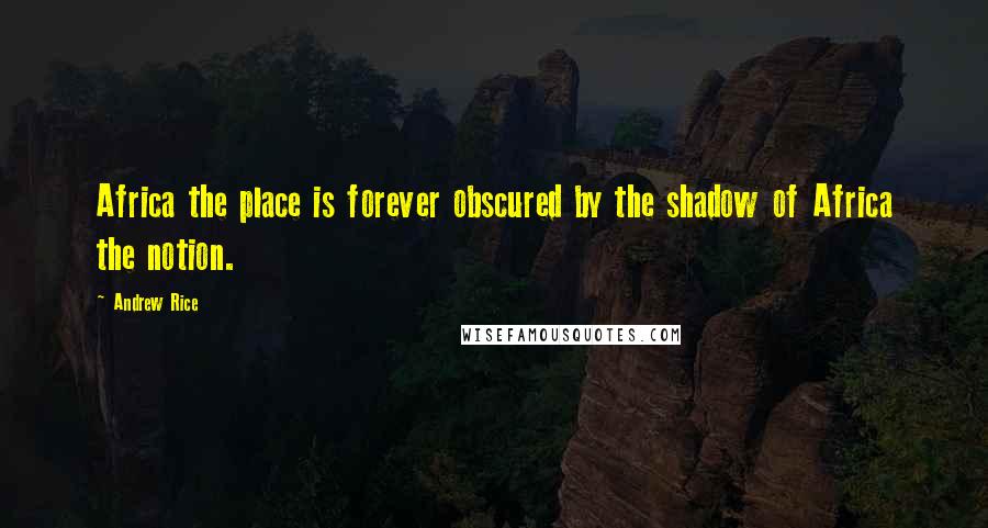 Andrew Rice Quotes: Africa the place is forever obscured by the shadow of Africa the notion.