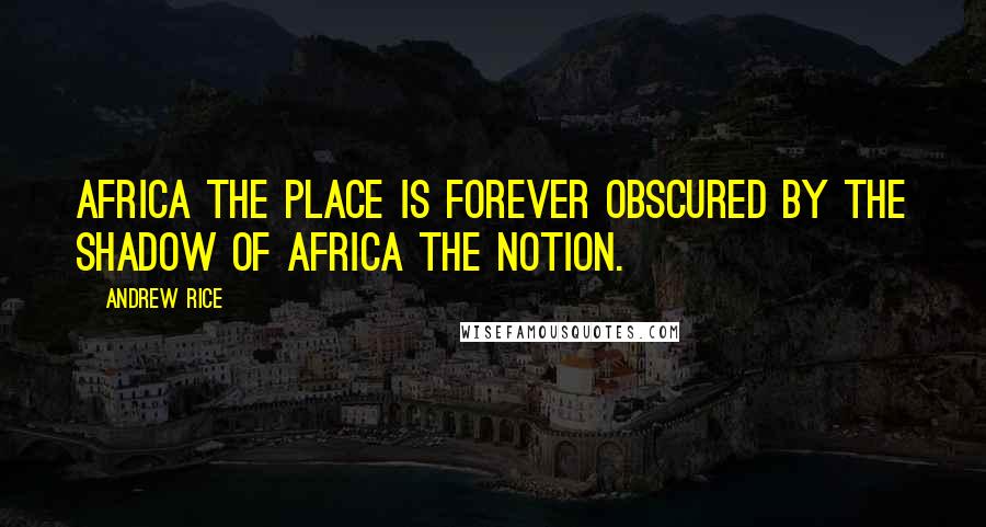 Andrew Rice Quotes: Africa the place is forever obscured by the shadow of Africa the notion.