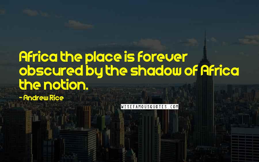 Andrew Rice Quotes: Africa the place is forever obscured by the shadow of Africa the notion.