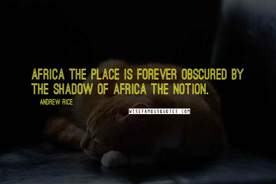 Andrew Rice Quotes: Africa the place is forever obscured by the shadow of Africa the notion.