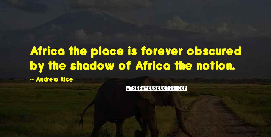 Andrew Rice Quotes: Africa the place is forever obscured by the shadow of Africa the notion.