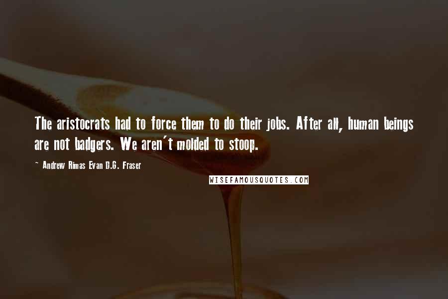 Andrew Rimas Evan D.G. Fraser Quotes: The aristocrats had to force them to do their jobs. After all, human beings are not badgers. We aren't molded to stoop.