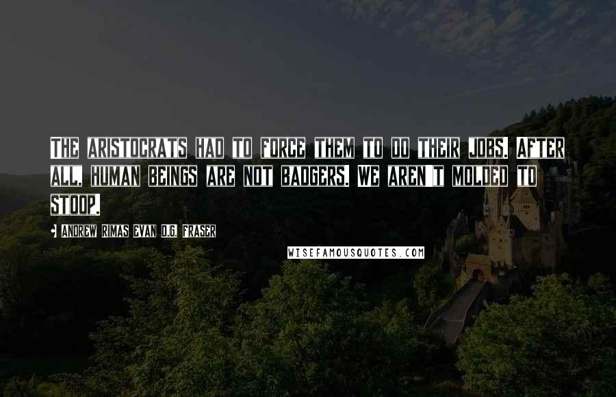 Andrew Rimas Evan D.G. Fraser Quotes: The aristocrats had to force them to do their jobs. After all, human beings are not badgers. We aren't molded to stoop.