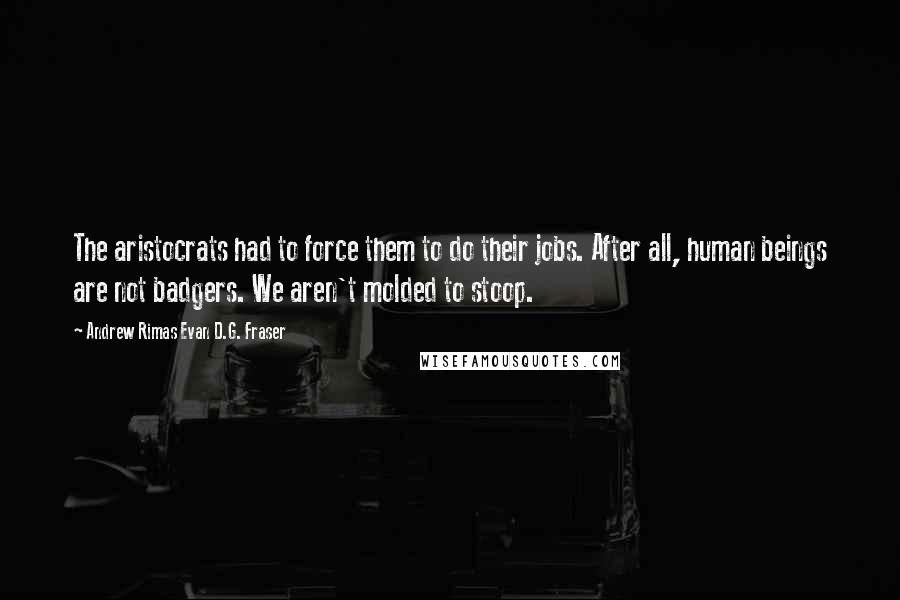 Andrew Rimas Evan D.G. Fraser Quotes: The aristocrats had to force them to do their jobs. After all, human beings are not badgers. We aren't molded to stoop.