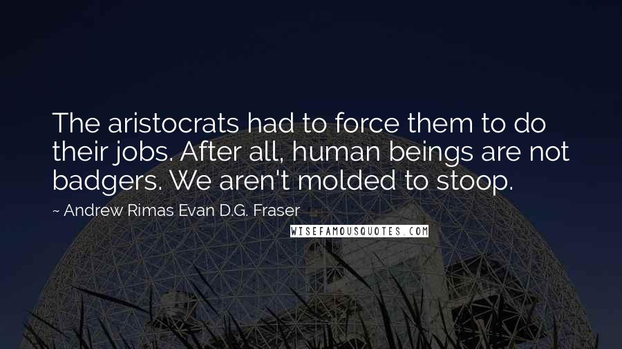 Andrew Rimas Evan D.G. Fraser Quotes: The aristocrats had to force them to do their jobs. After all, human beings are not badgers. We aren't molded to stoop.