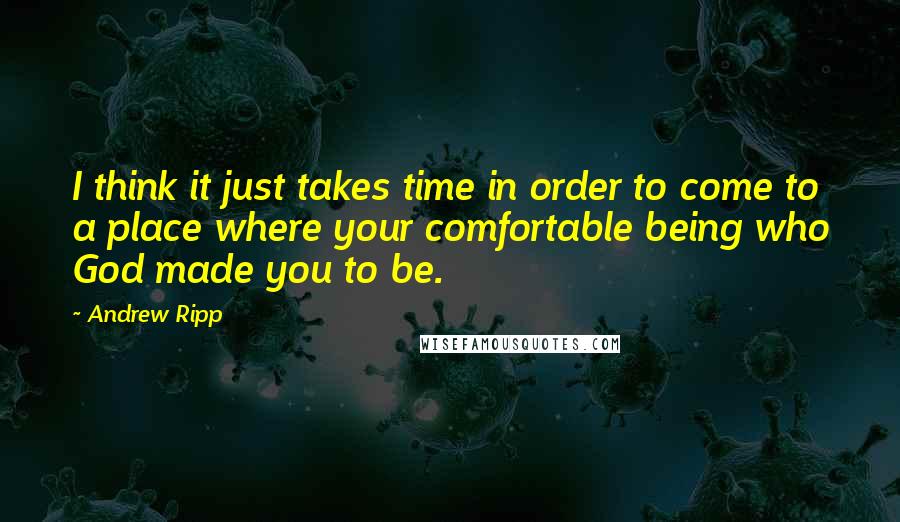 Andrew Ripp Quotes: I think it just takes time in order to come to a place where your comfortable being who God made you to be.