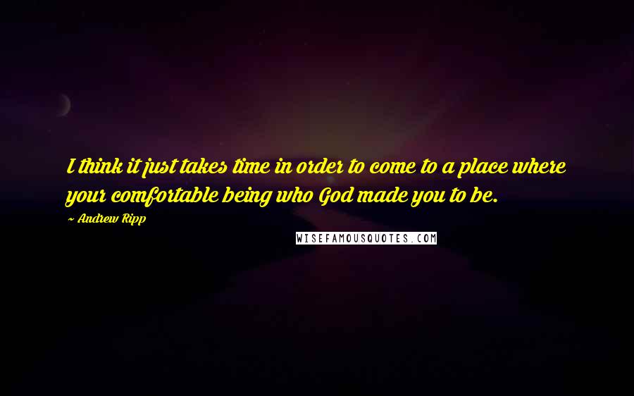 Andrew Ripp Quotes: I think it just takes time in order to come to a place where your comfortable being who God made you to be.
