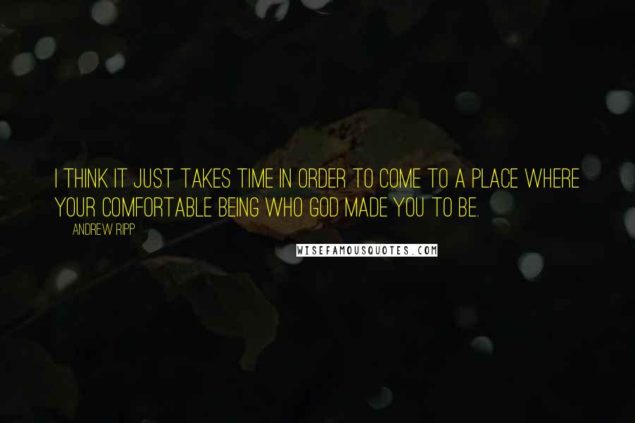 Andrew Ripp Quotes: I think it just takes time in order to come to a place where your comfortable being who God made you to be.