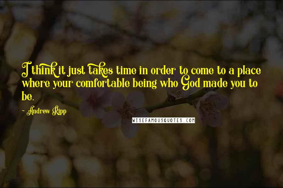 Andrew Ripp Quotes: I think it just takes time in order to come to a place where your comfortable being who God made you to be.