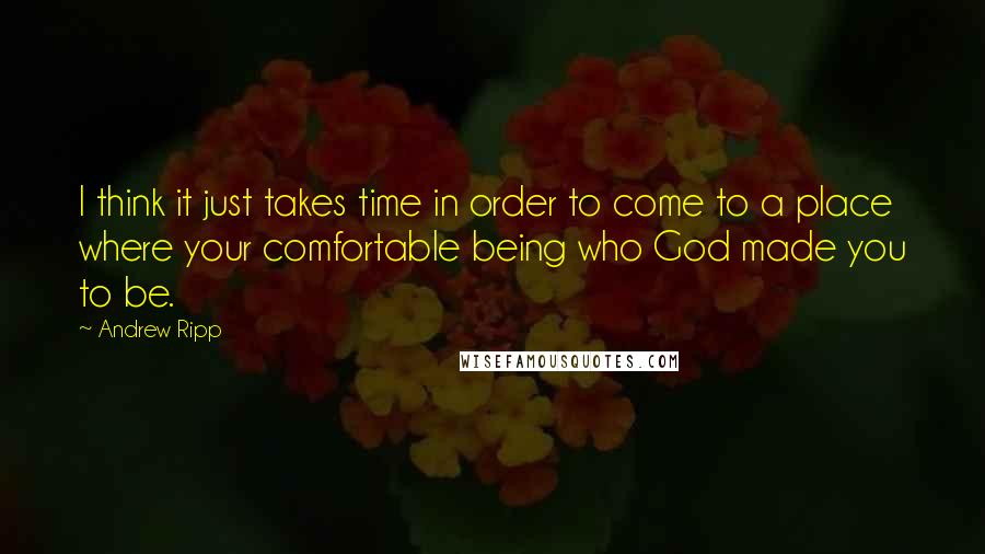 Andrew Ripp Quotes: I think it just takes time in order to come to a place where your comfortable being who God made you to be.