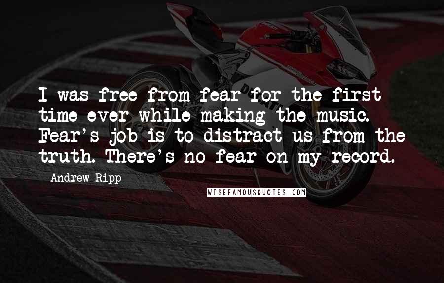 Andrew Ripp Quotes: I was free from fear for the first time ever while making the music. Fear's job is to distract us from the truth. There's no fear on my record.