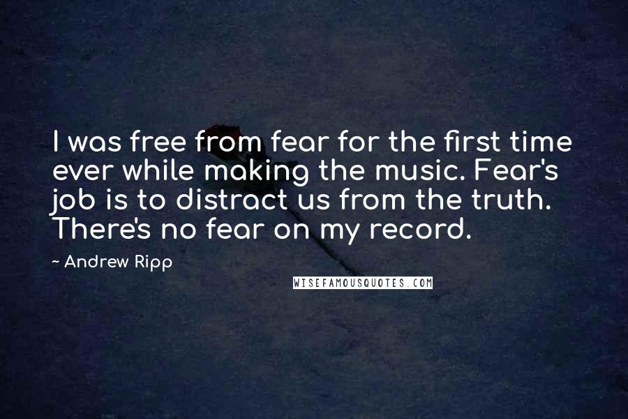 Andrew Ripp Quotes: I was free from fear for the first time ever while making the music. Fear's job is to distract us from the truth. There's no fear on my record.
