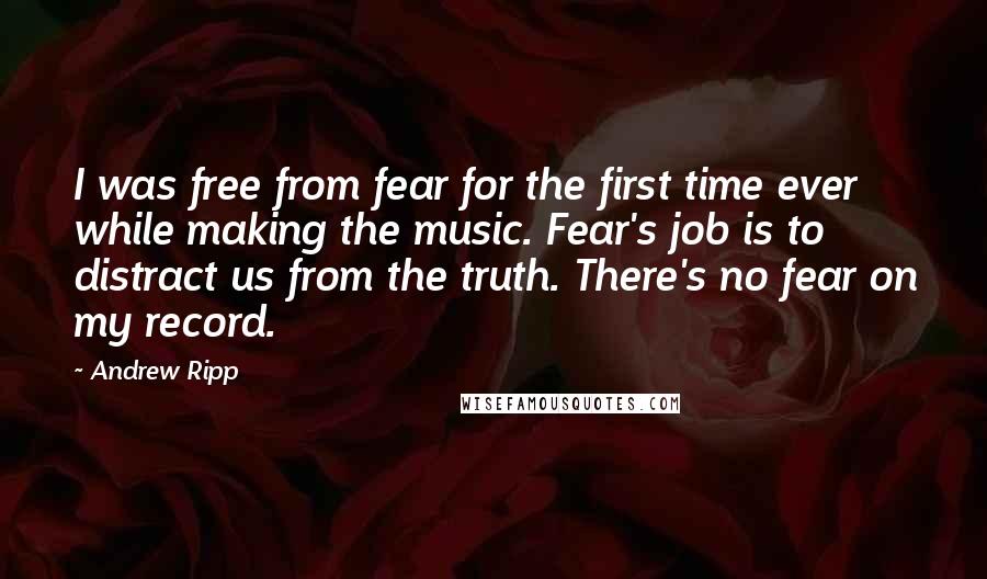 Andrew Ripp Quotes: I was free from fear for the first time ever while making the music. Fear's job is to distract us from the truth. There's no fear on my record.