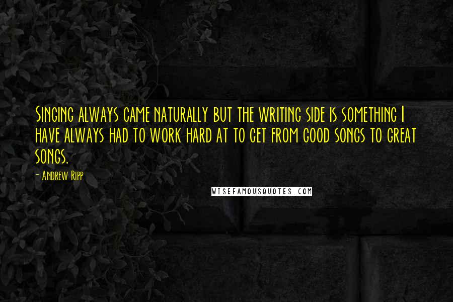 Andrew Ripp Quotes: Singing always came naturally but the writing side is something I have always had to work hard at to get from good songs to great songs.