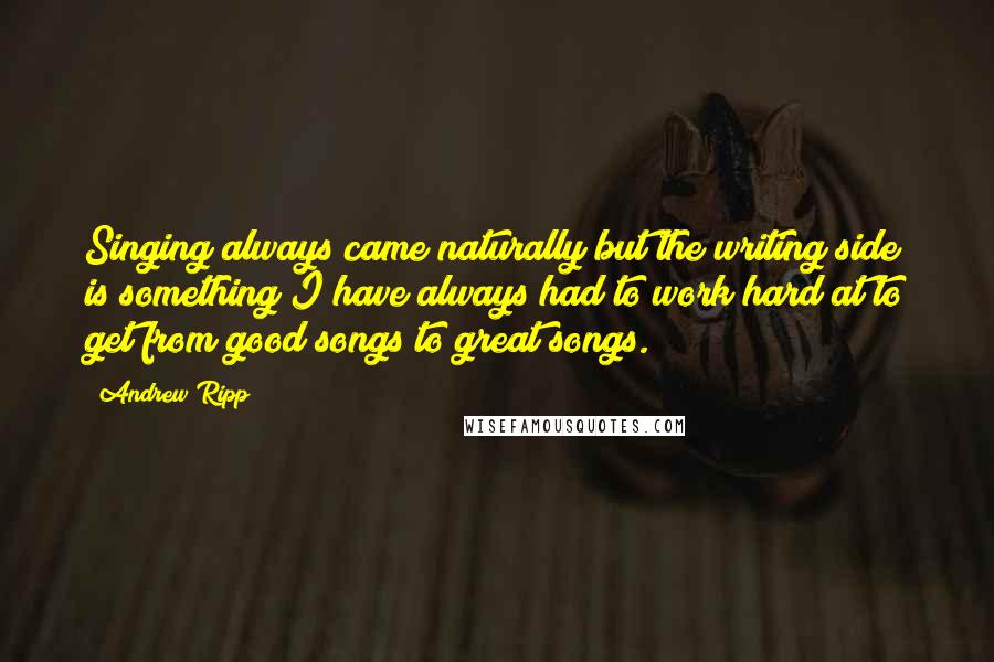 Andrew Ripp Quotes: Singing always came naturally but the writing side is something I have always had to work hard at to get from good songs to great songs.