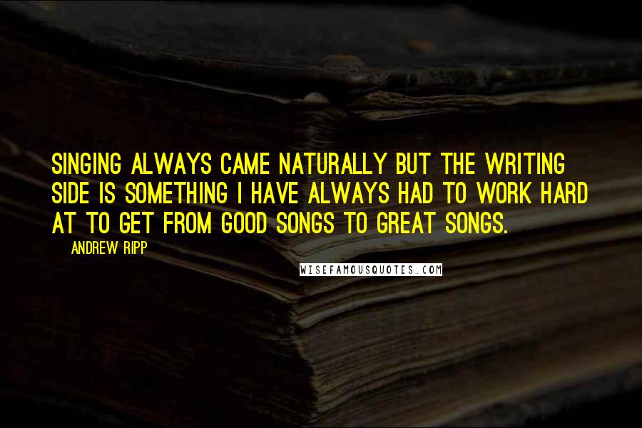 Andrew Ripp Quotes: Singing always came naturally but the writing side is something I have always had to work hard at to get from good songs to great songs.