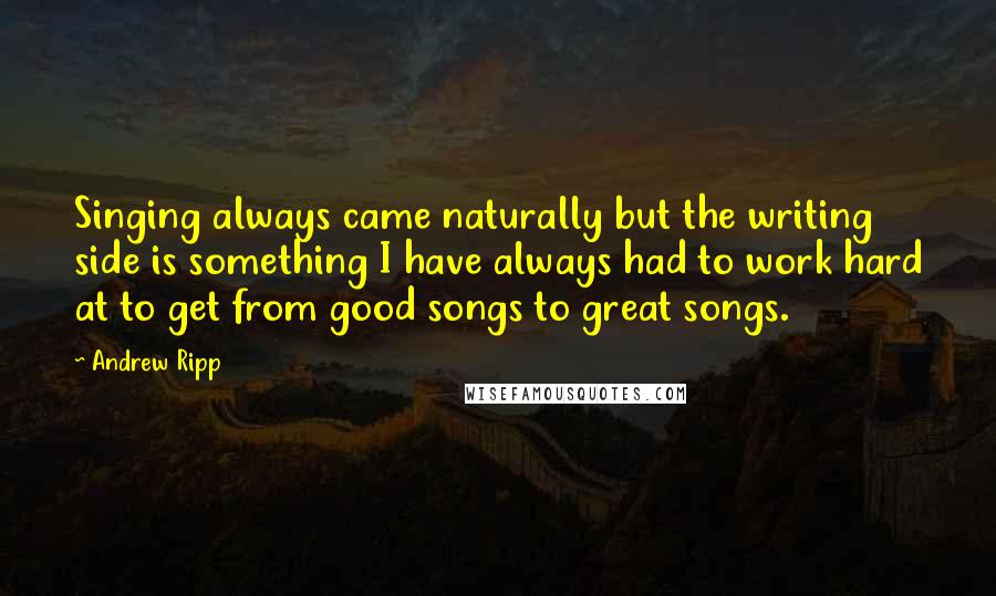 Andrew Ripp Quotes: Singing always came naturally but the writing side is something I have always had to work hard at to get from good songs to great songs.