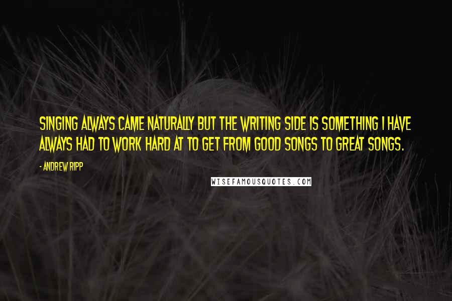 Andrew Ripp Quotes: Singing always came naturally but the writing side is something I have always had to work hard at to get from good songs to great songs.