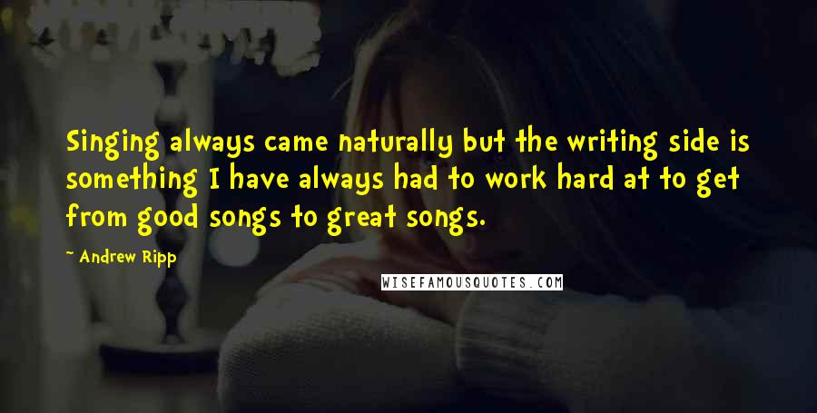 Andrew Ripp Quotes: Singing always came naturally but the writing side is something I have always had to work hard at to get from good songs to great songs.