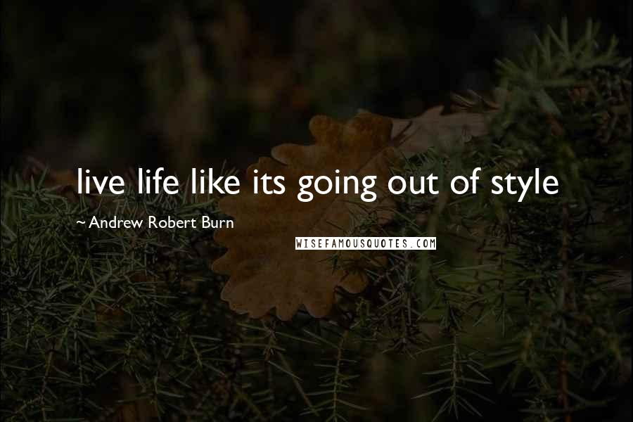 Andrew Robert Burn Quotes: live life like its going out of style