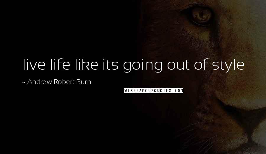 Andrew Robert Burn Quotes: live life like its going out of style