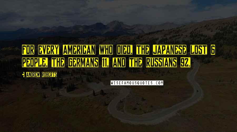 Andrew Roberts Quotes: For every American who died, the Japanese lost 6 people, the Germans 11, and the Russians 92.