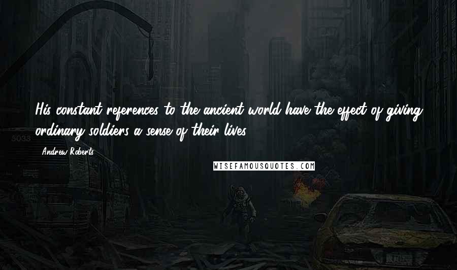 Andrew Roberts Quotes: His constant references to the ancient world have the effect of giving ordinary soldiers a sense of their lives.