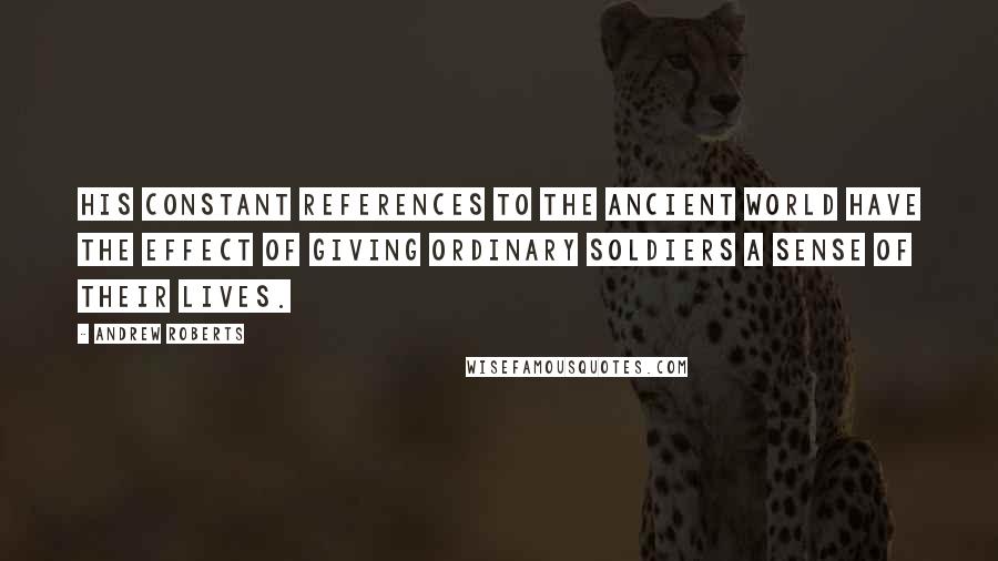 Andrew Roberts Quotes: His constant references to the ancient world have the effect of giving ordinary soldiers a sense of their lives.