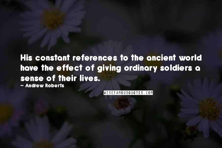 Andrew Roberts Quotes: His constant references to the ancient world have the effect of giving ordinary soldiers a sense of their lives.