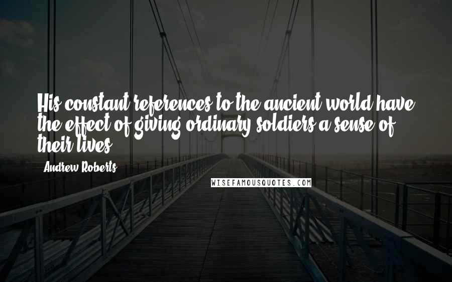 Andrew Roberts Quotes: His constant references to the ancient world have the effect of giving ordinary soldiers a sense of their lives.