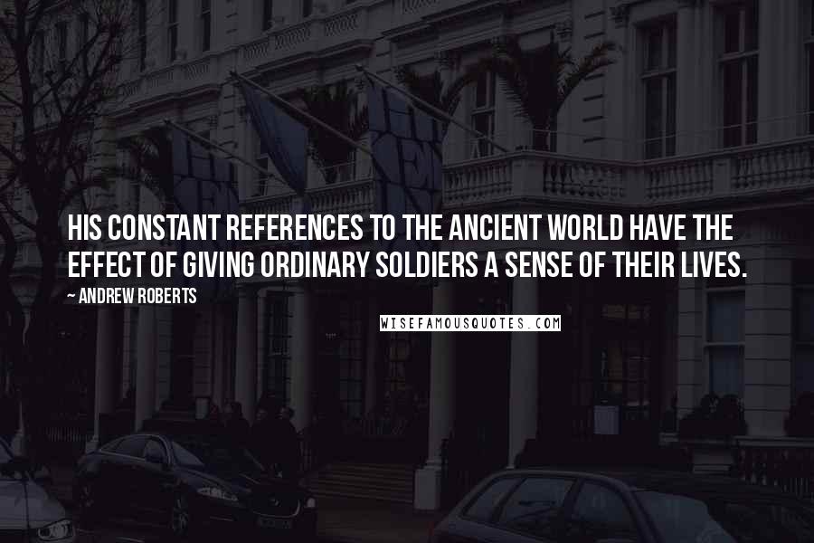 Andrew Roberts Quotes: His constant references to the ancient world have the effect of giving ordinary soldiers a sense of their lives.