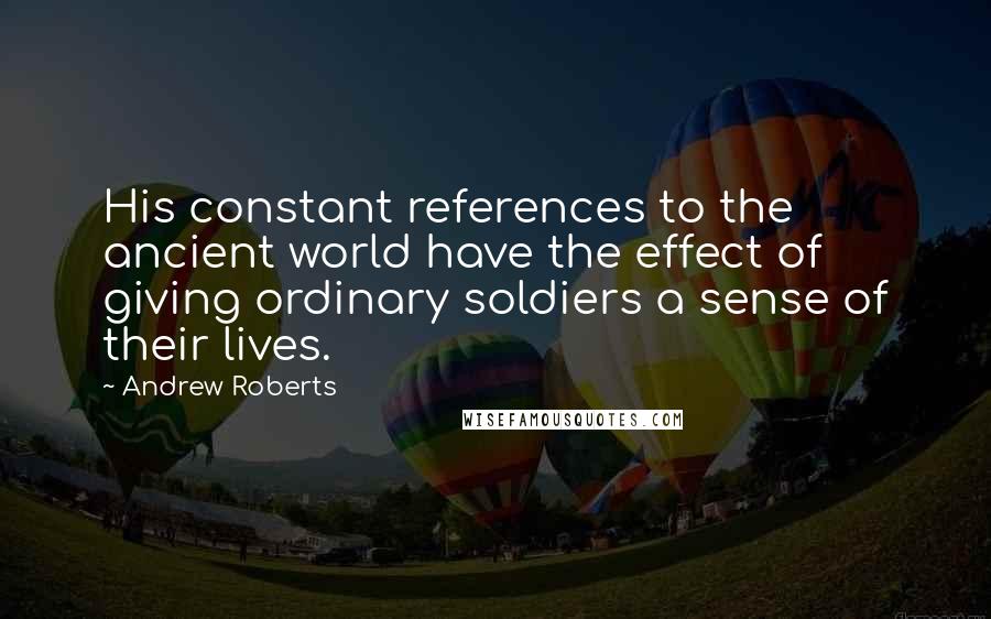 Andrew Roberts Quotes: His constant references to the ancient world have the effect of giving ordinary soldiers a sense of their lives.
