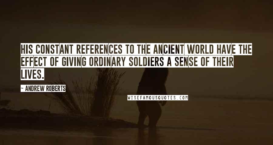 Andrew Roberts Quotes: His constant references to the ancient world have the effect of giving ordinary soldiers a sense of their lives.