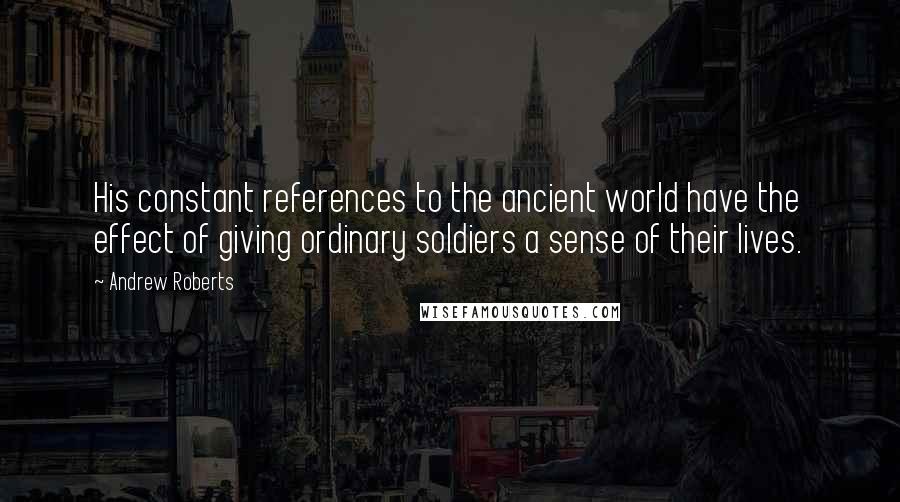 Andrew Roberts Quotes: His constant references to the ancient world have the effect of giving ordinary soldiers a sense of their lives.