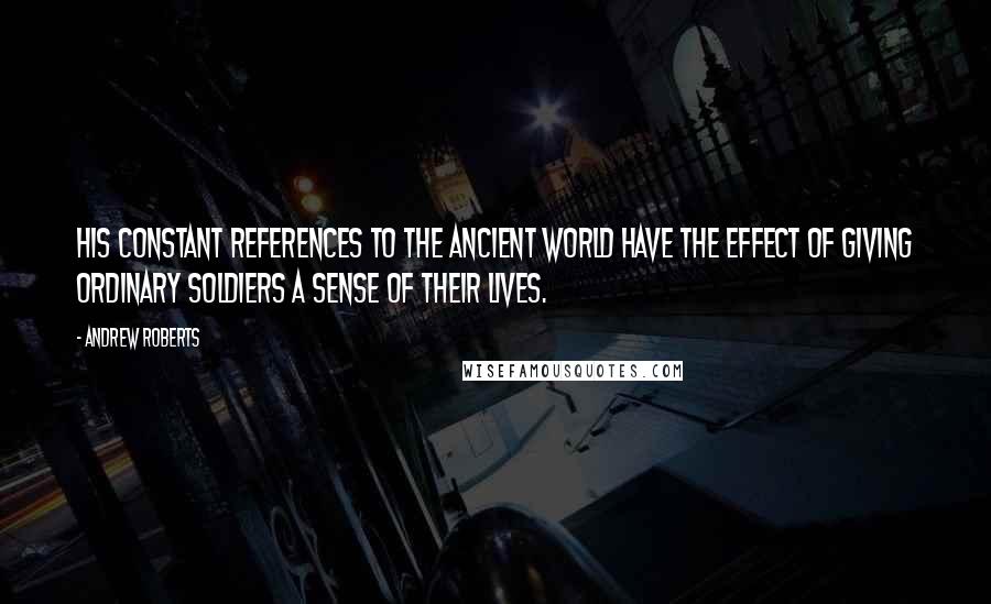 Andrew Roberts Quotes: His constant references to the ancient world have the effect of giving ordinary soldiers a sense of their lives.