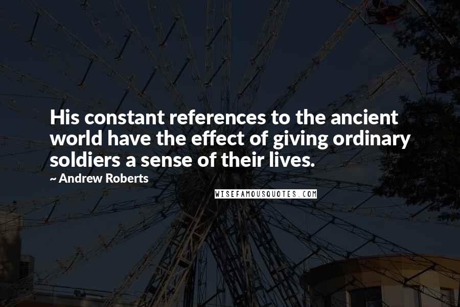 Andrew Roberts Quotes: His constant references to the ancient world have the effect of giving ordinary soldiers a sense of their lives.