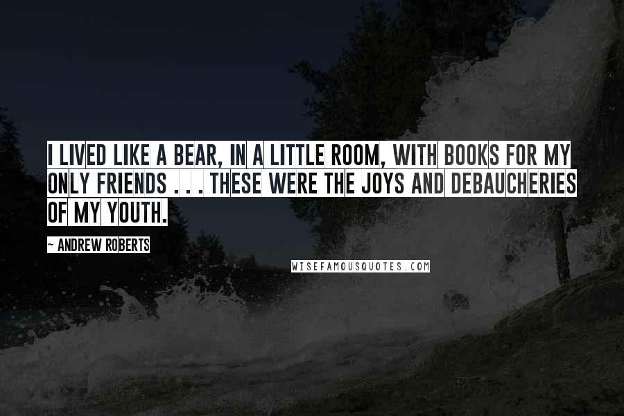 Andrew Roberts Quotes: I lived like a bear, in a little room, with books for my only friends . . . These were the joys and debaucheries of my youth.