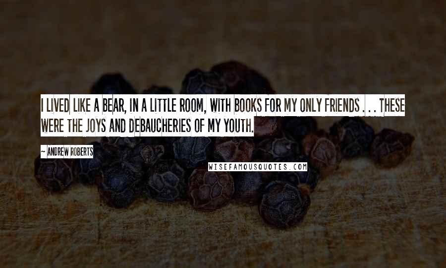 Andrew Roberts Quotes: I lived like a bear, in a little room, with books for my only friends . . . These were the joys and debaucheries of my youth.