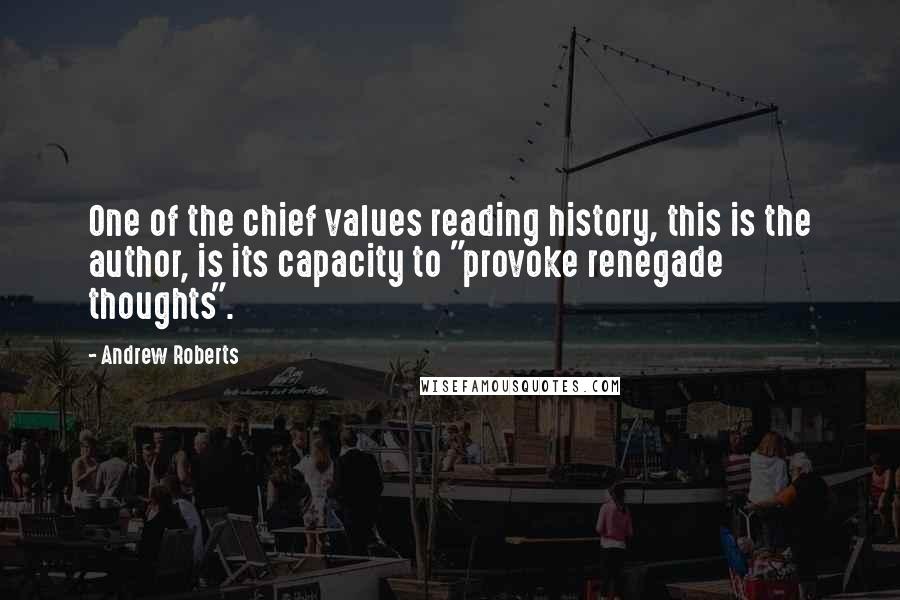 Andrew Roberts Quotes: One of the chief values reading history, this is the author, is its capacity to "provoke renegade thoughts".