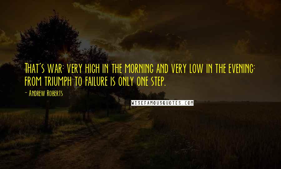 Andrew Roberts Quotes: That's war: very high in the morning and very low in the evening: from triumph to failure is only one step.