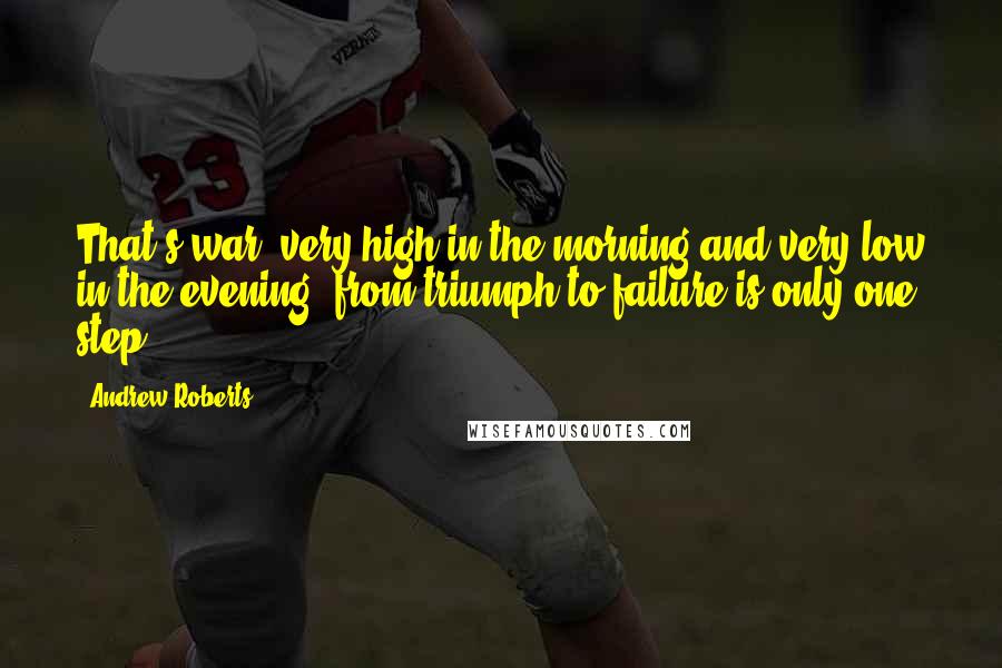 Andrew Roberts Quotes: That's war: very high in the morning and very low in the evening: from triumph to failure is only one step.