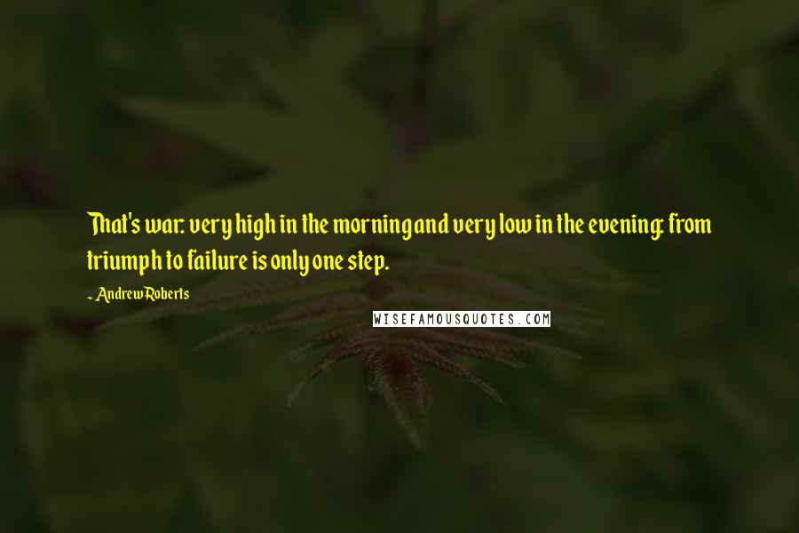 Andrew Roberts Quotes: That's war: very high in the morning and very low in the evening: from triumph to failure is only one step.