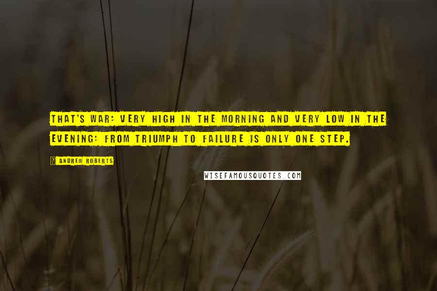 Andrew Roberts Quotes: That's war: very high in the morning and very low in the evening: from triumph to failure is only one step.